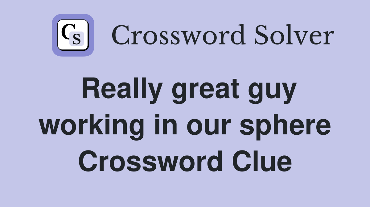 Really great guy working in our sphere Crossword Clue
