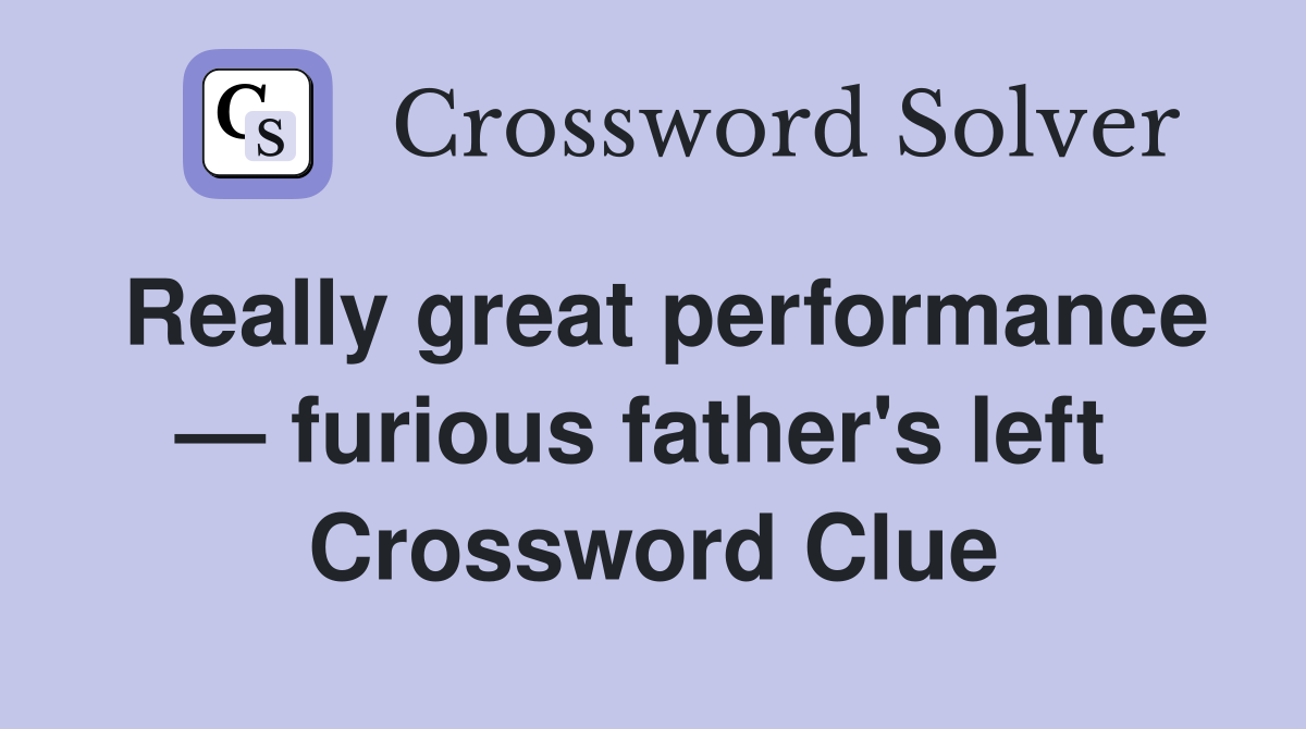 Really great performance — furious father's left  Crossword Clue