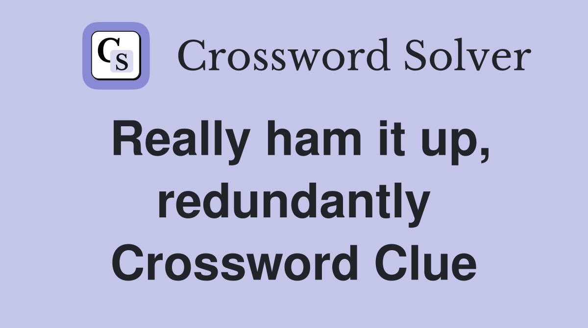 Really ham it up, redundantly Crossword Clue