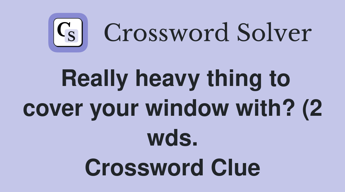 Really heavy thing to cover your window with? (2 wds ) Crossword Clue Really heavy thing to cover your window with? (2 wds ) Crossword Clue