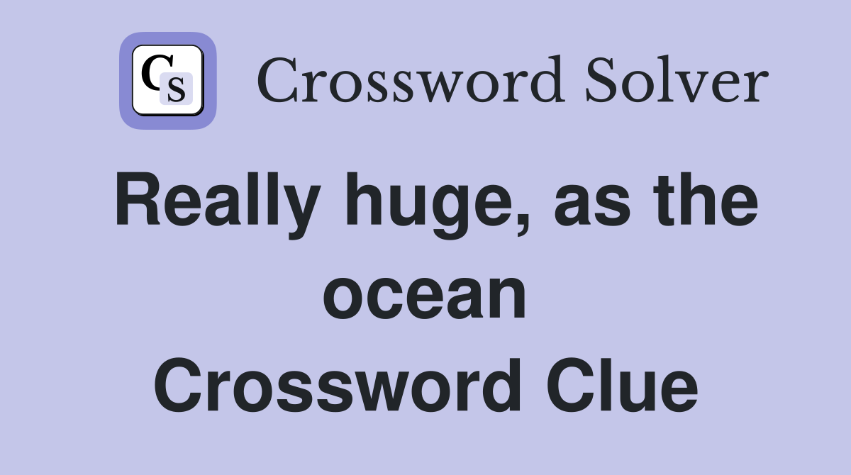 Really huge, as the ocean Crossword Clue