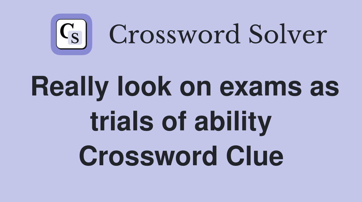 Really look on exams as trials of ability Crossword Clue