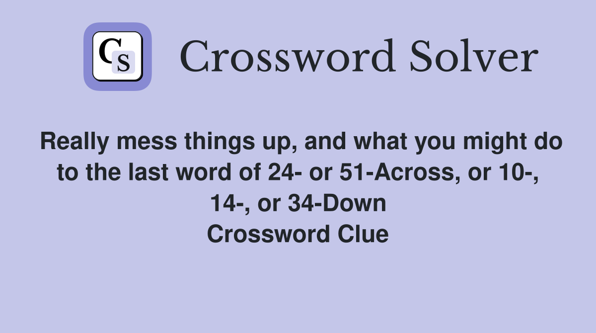 Really mess things up, and what you might do to the last word of 24- or 51-Across, or 10-, 14-, or 34-Down Crossword Clue