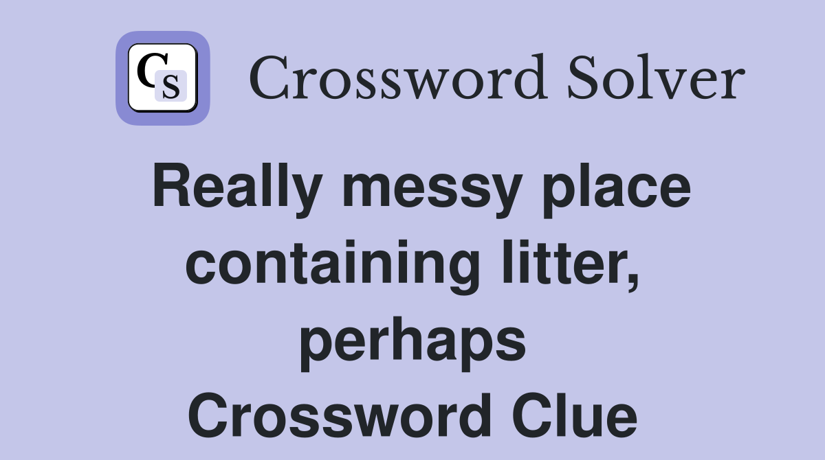 Really messy place containing litter, perhaps Crossword Clue