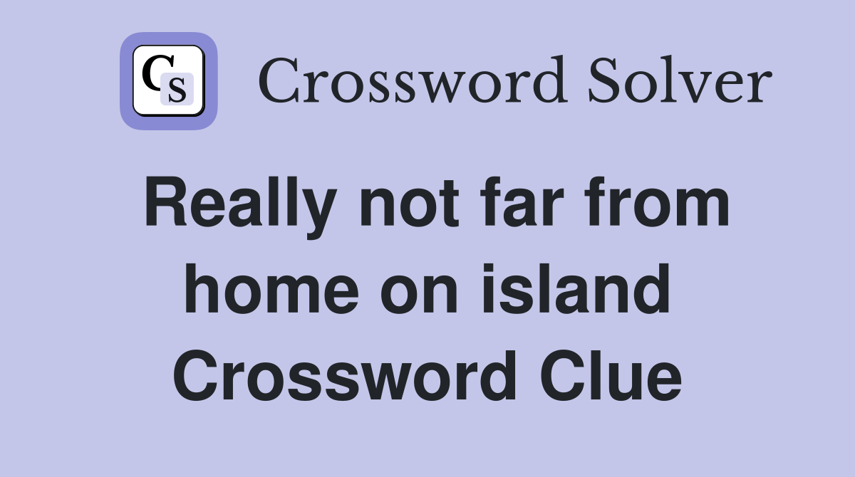Really not far from home on island Crossword Clue