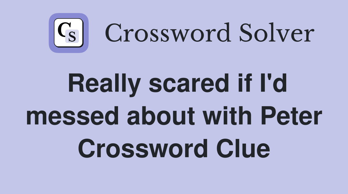 Really scared if I'd messed about with Peter Crossword Clue