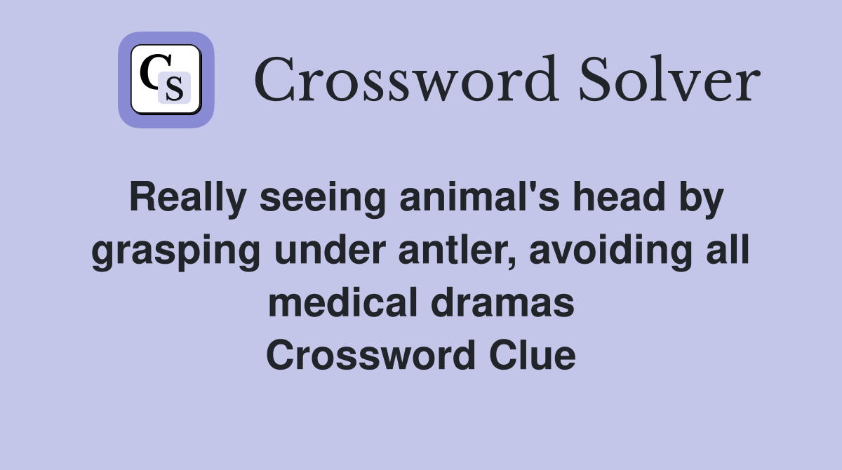 Really seeing animal's head by grasping under antler, avoiding all medical dramas Crossword Clue