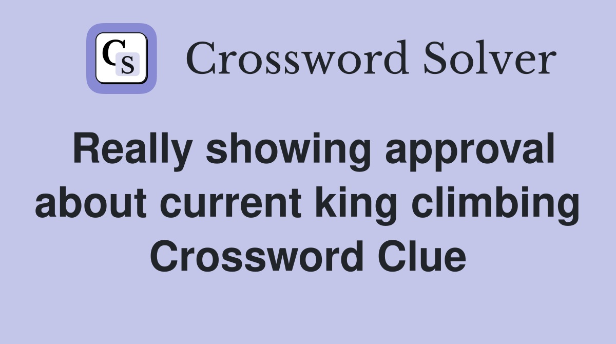 Really showing approval about current king climbing Crossword Clue