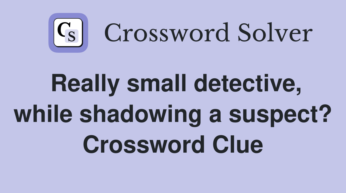 Really small detective, while shadowing a suspect? Crossword Clue
