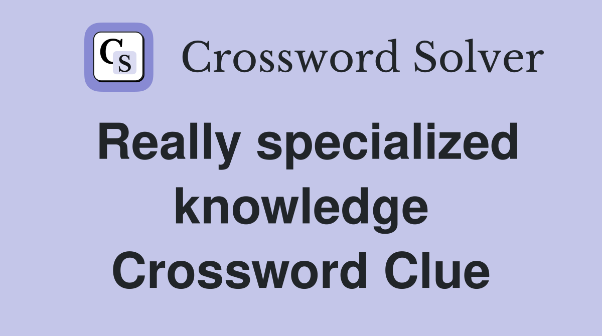 Really specialized knowledge Crossword Clue