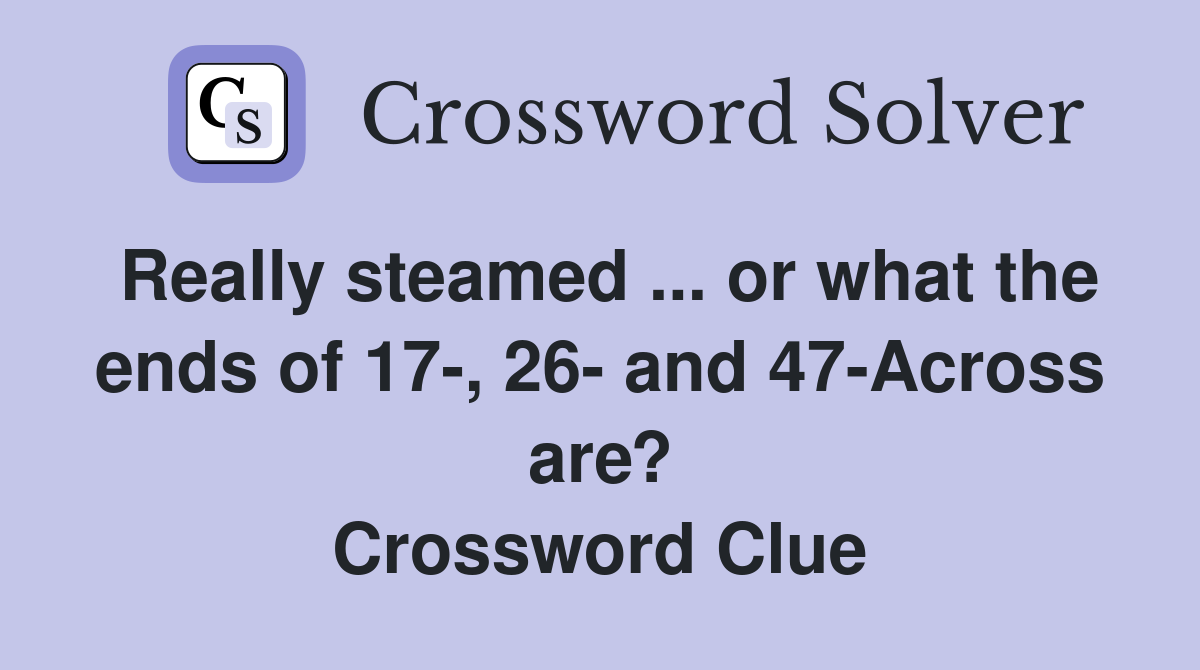 Really steamed ... or what the ends of 17-, 26- and 47-Across are? Crossword Clue