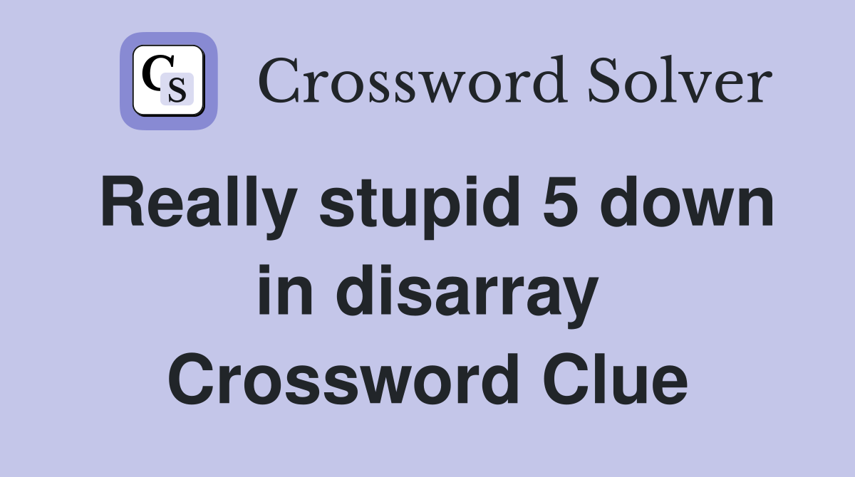 Really stupid 5 down in disarray Crossword Clue