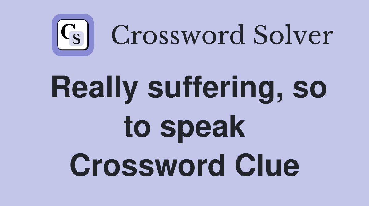 Really suffering, so to speak Crossword Clue