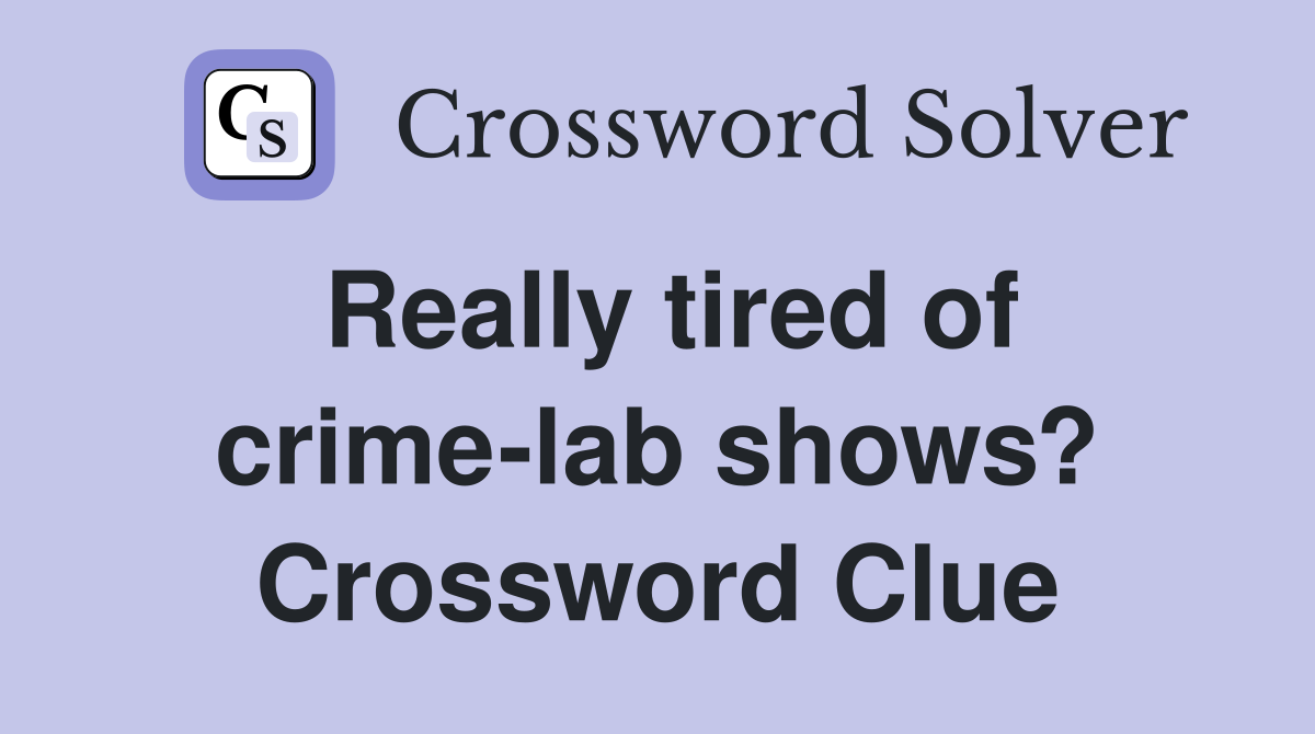 Really tired of crime-lab shows? Crossword Clue