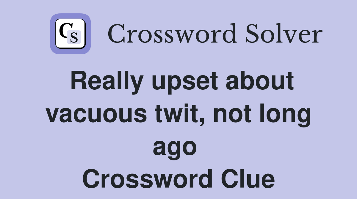 Really upset about vacuous twit, not long ago  Crossword Clue