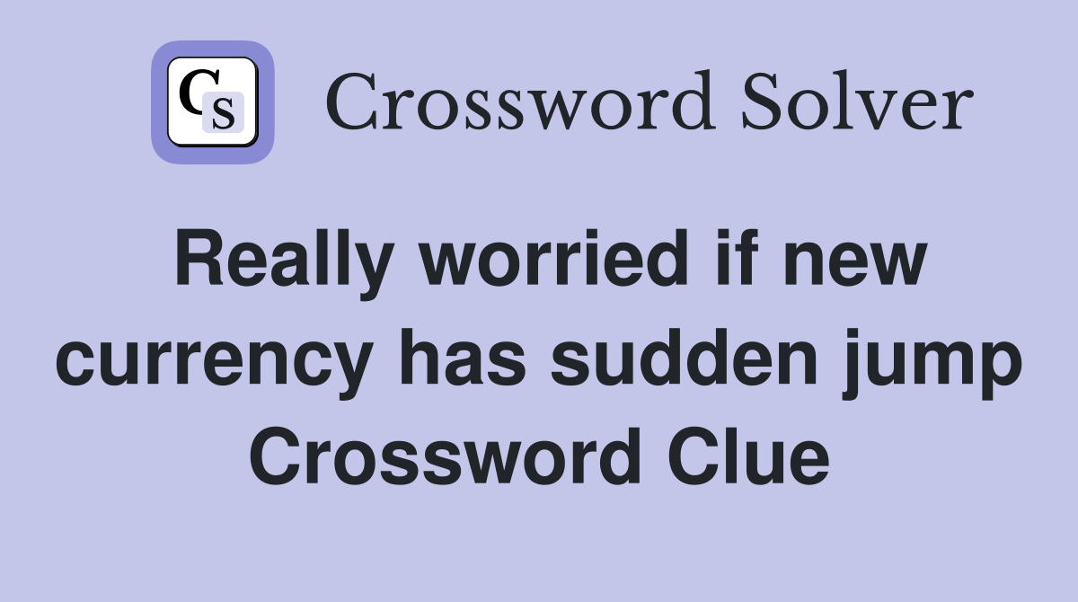 Really worried if new currency has sudden jump Crossword Clue