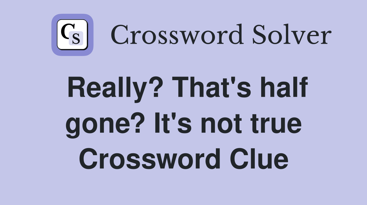 Really? That's half gone? It's not true Crossword Clue