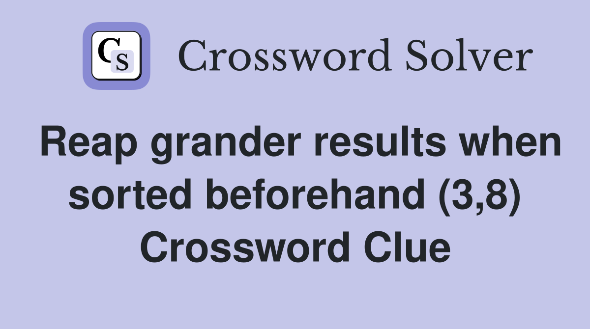 Reap grander results when sorted beforehand (3,8) Crossword Clue