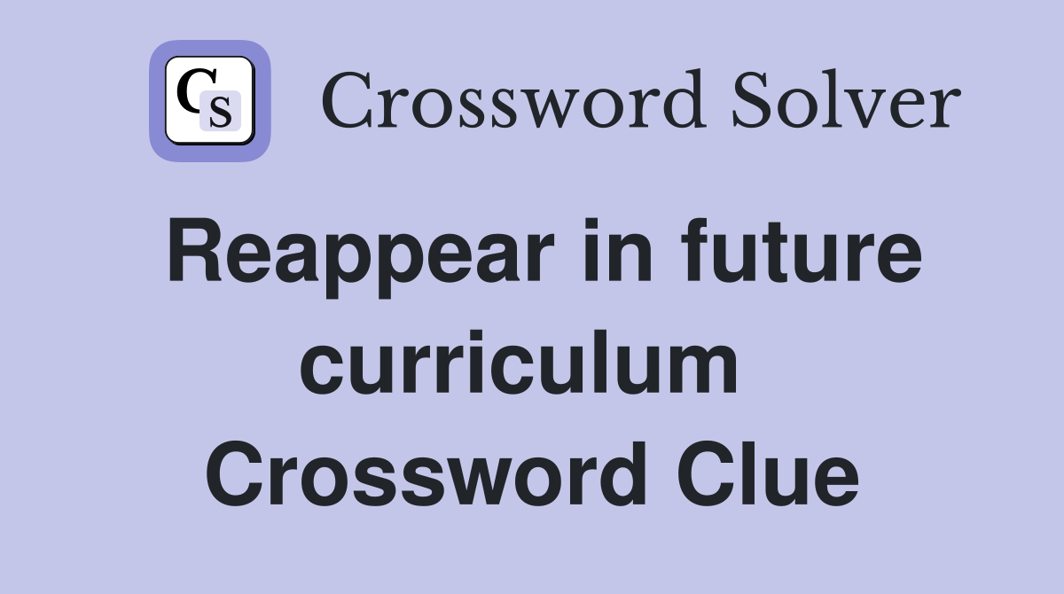 Reappear in future curriculum  Crossword Clue