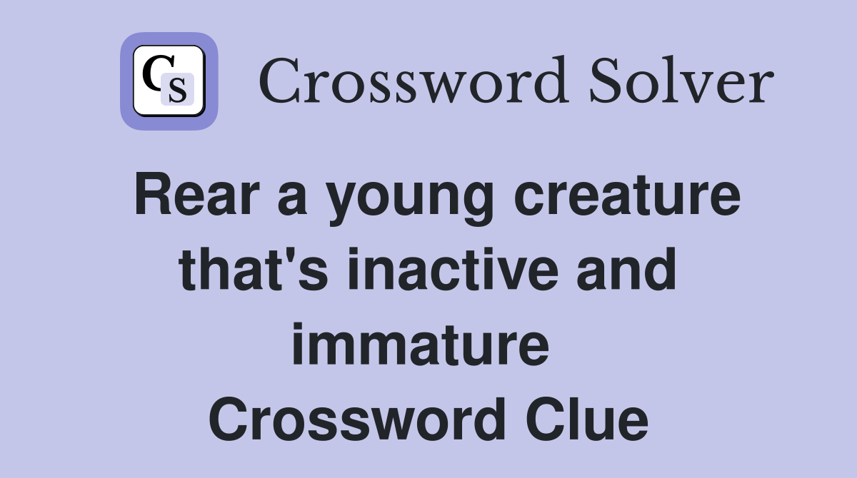 Rear a young creature that's inactive and immature  Crossword Clue