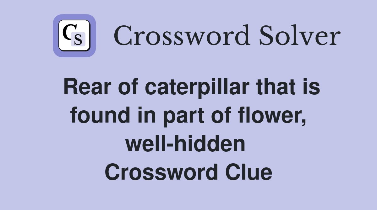 Rear of caterpillar that is found in part of flower, well-hidden  Crossword Clue