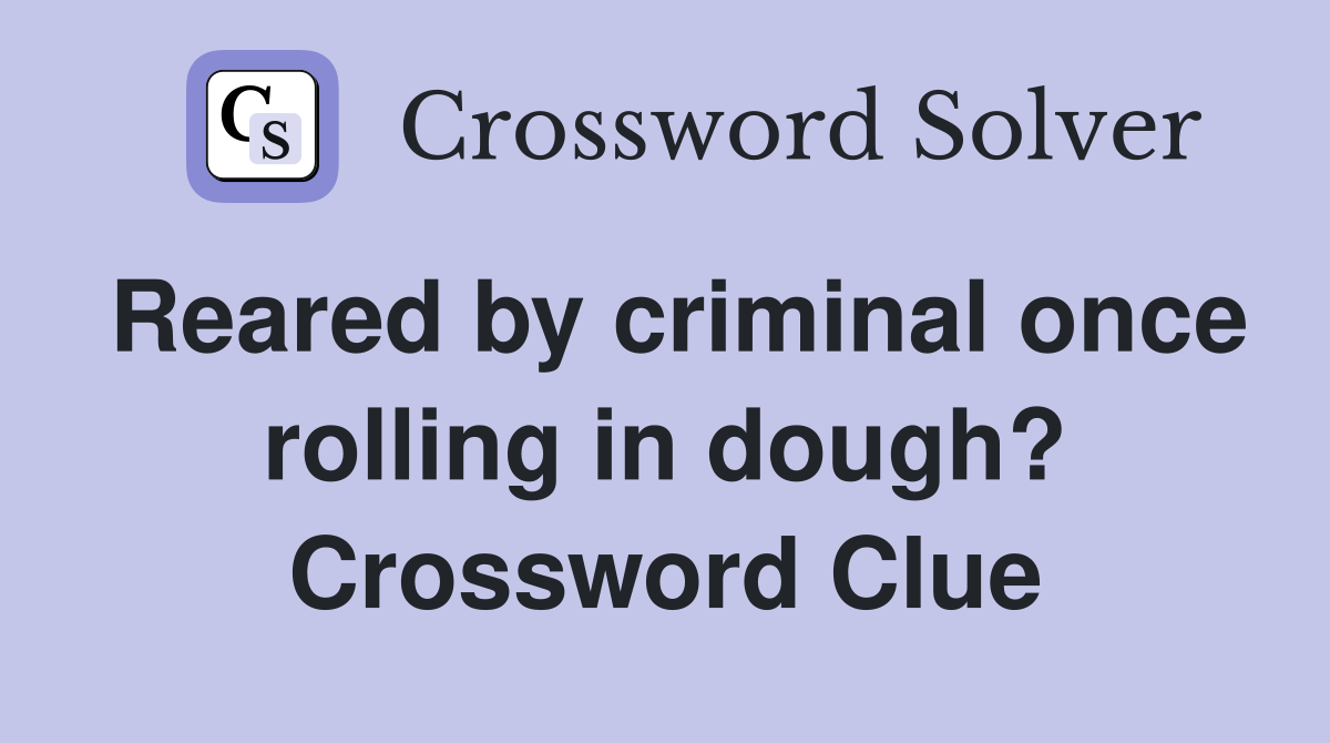 Reared by criminal once rolling in dough? Crossword Clue