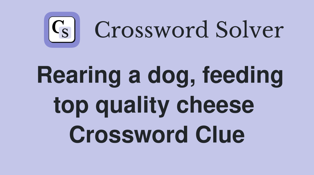 Rearing a dog, feeding top quality cheese  Crossword Clue