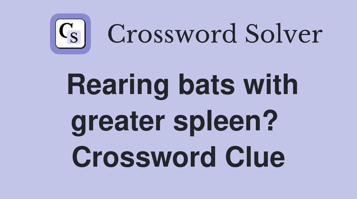 Rearing bats with greater spleen?  Crossword Clue