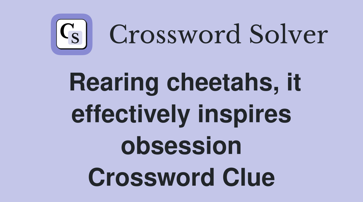 Rearing cheetahs, it effectively inspires obsession Crossword Clue