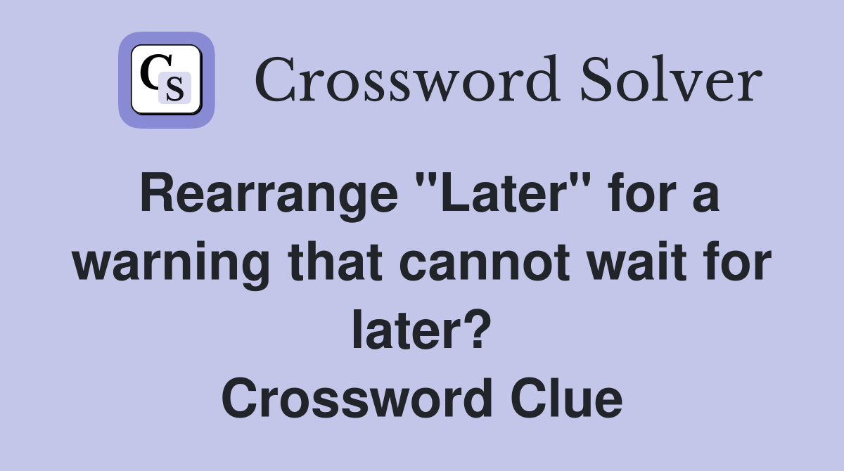 Rearrange "Later" for a warning that cannot wait for later? Crossword Clue