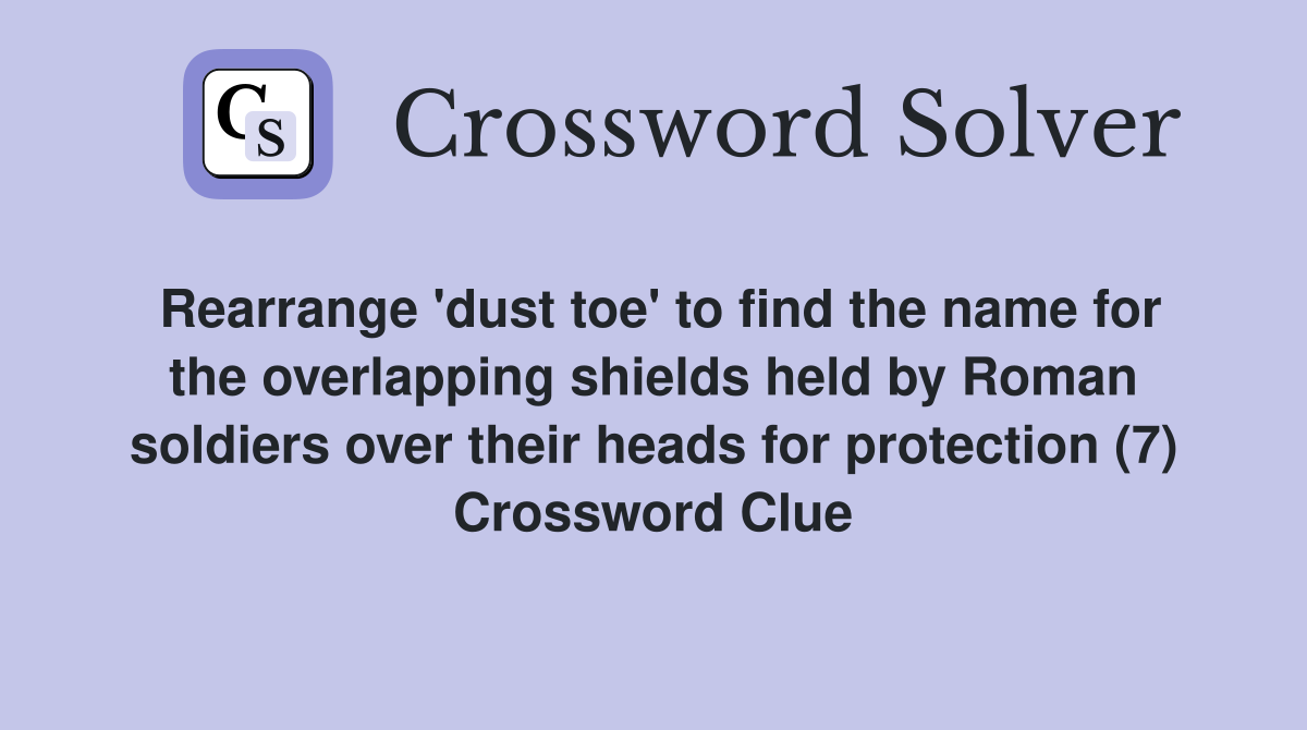 Rearrange 'dust toe' to find the name for the overlapping shields held by Roman soldiers over their heads for protection (7) Crossword Clue