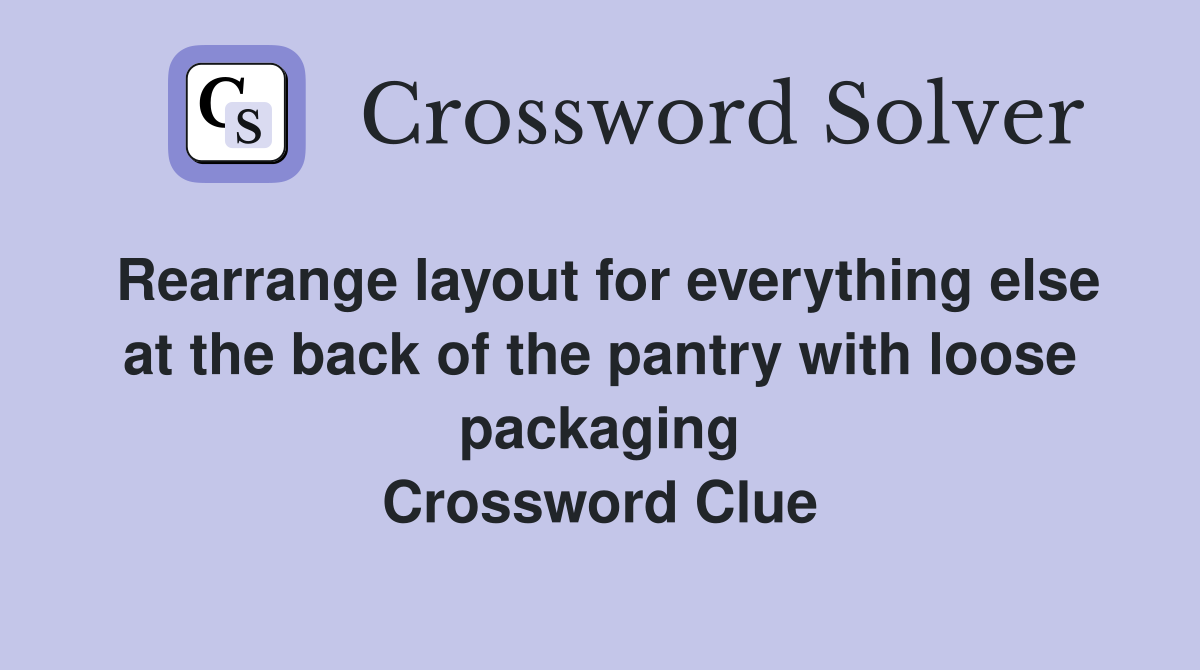 Rearrange layout for everything else at the back of the pantry with loose packaging Crossword Clue