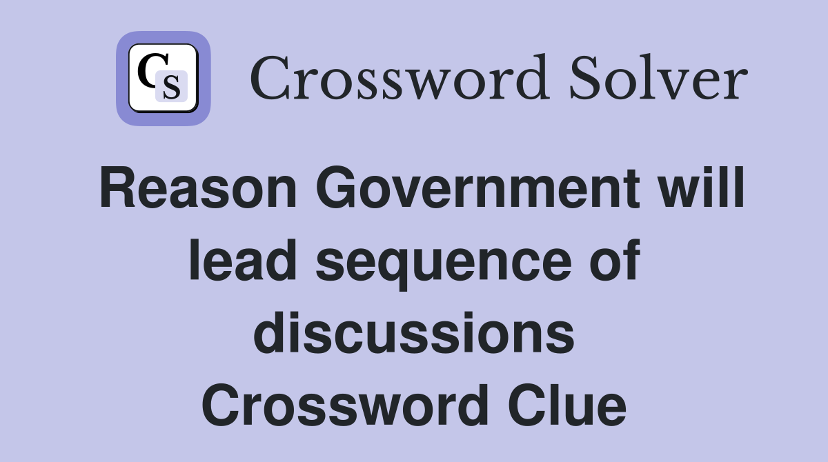 Reason Government will lead sequence of discussions Crossword Clue