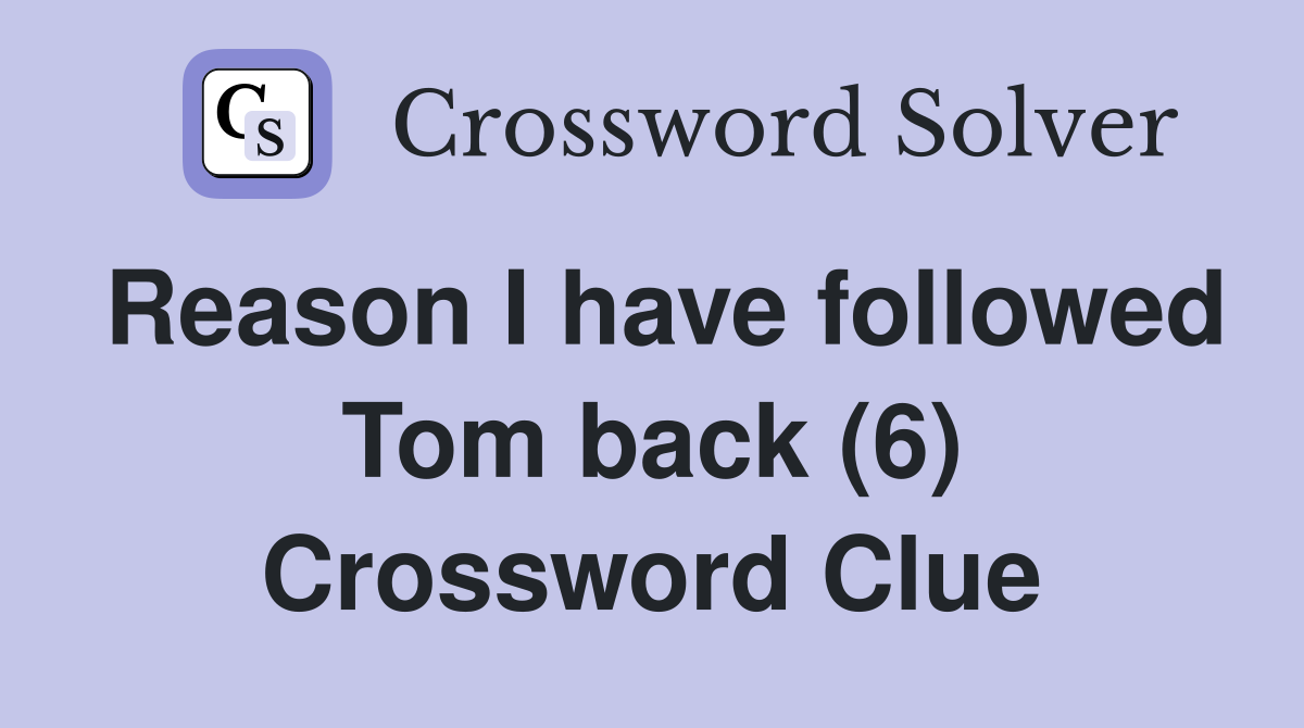 Reason I have followed Tom back (6) Crossword Clue