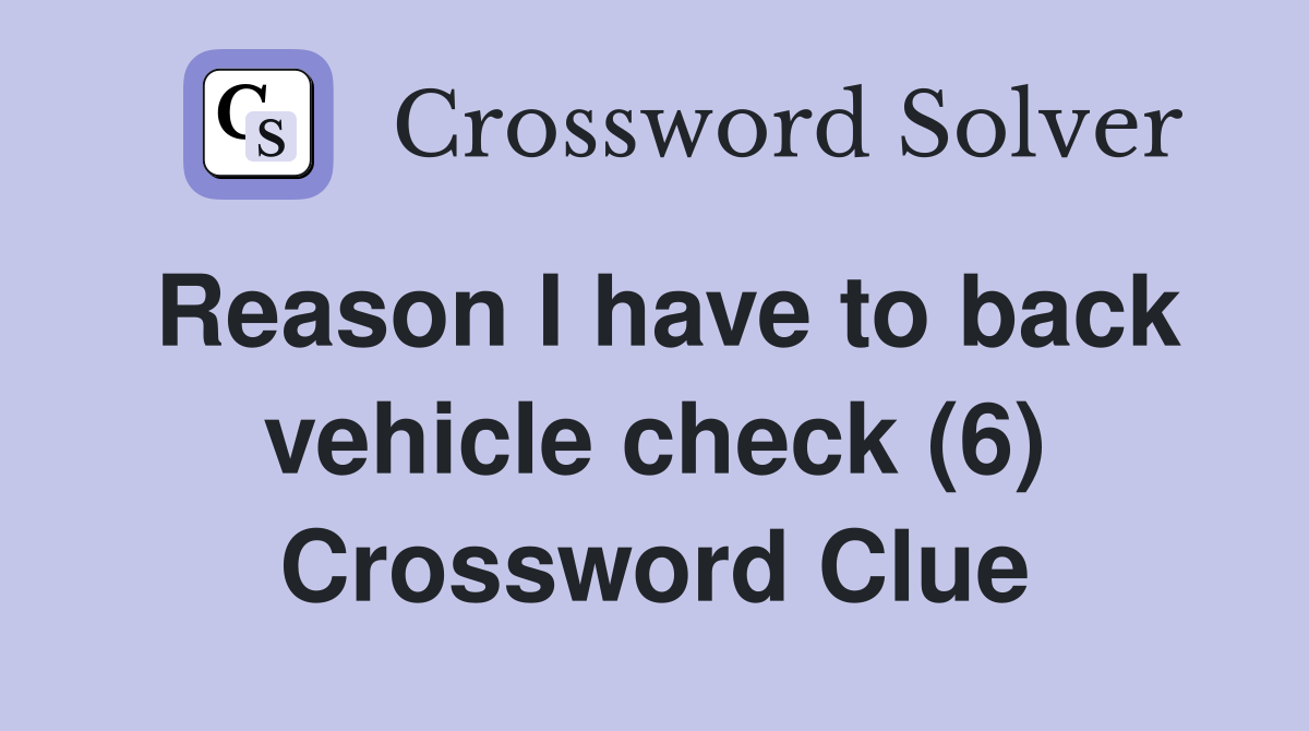 Reason I have to back vehicle check (6) Crossword Clue