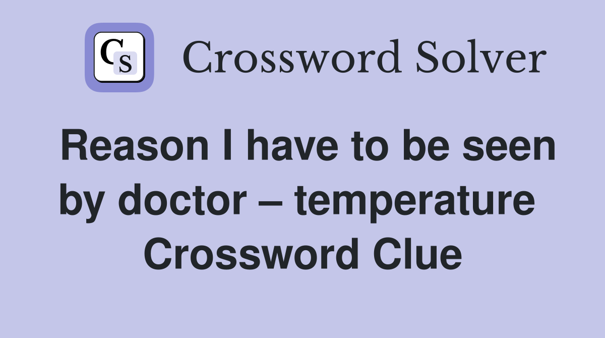 Reason I have to be seen by doctor – temperature  Crossword Clue