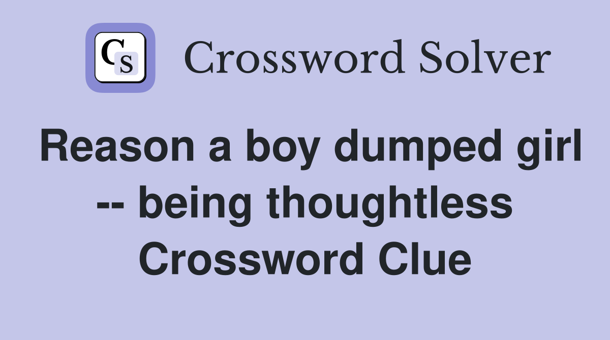 Reason a boy dumped girl -- being thoughtless Crossword Clue