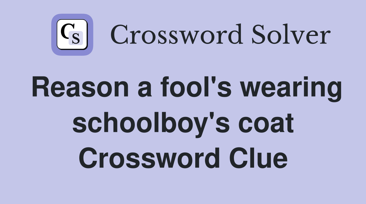 Reason a fool's wearing schoolboy's coat Crossword Clue