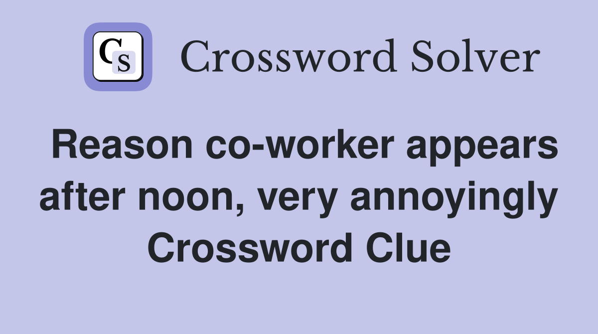 Reason co-worker appears after noon, very annoyingly Crossword Clue