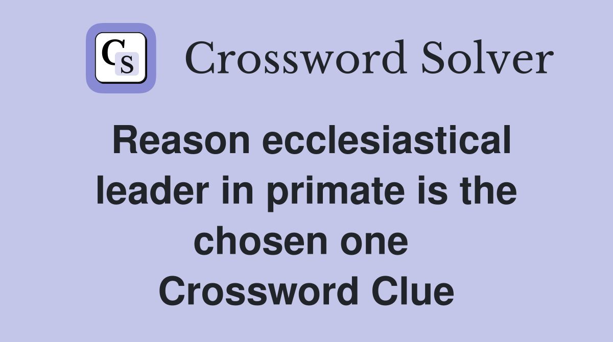 Reason ecclesiastical leader in primate is the chosen one  Crossword Clue