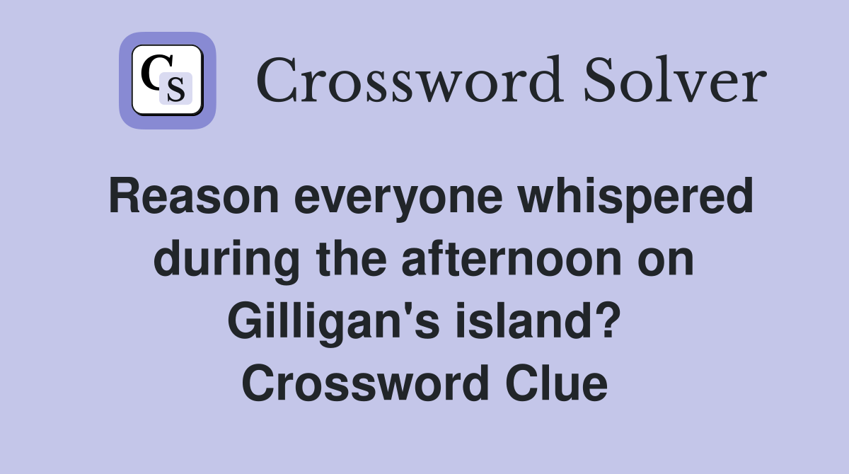 Reason everyone whispered during the afternoon on Gilligan's island? Crossword Clue