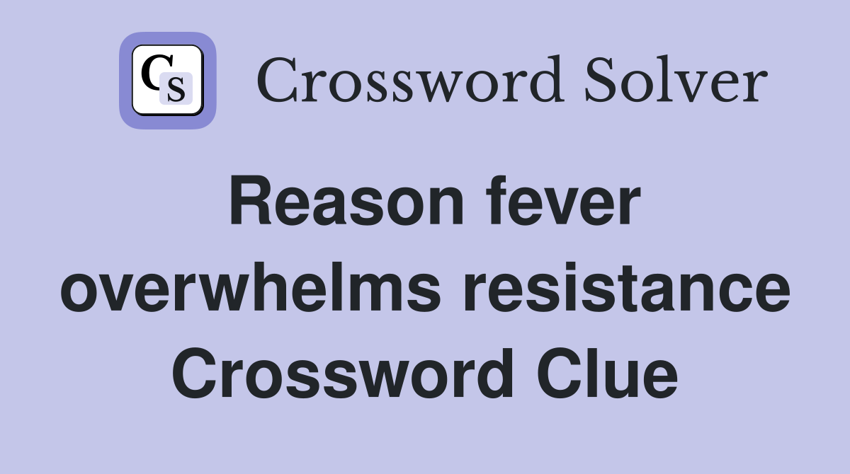 Reason fever overwhelms resistance Crossword Clue