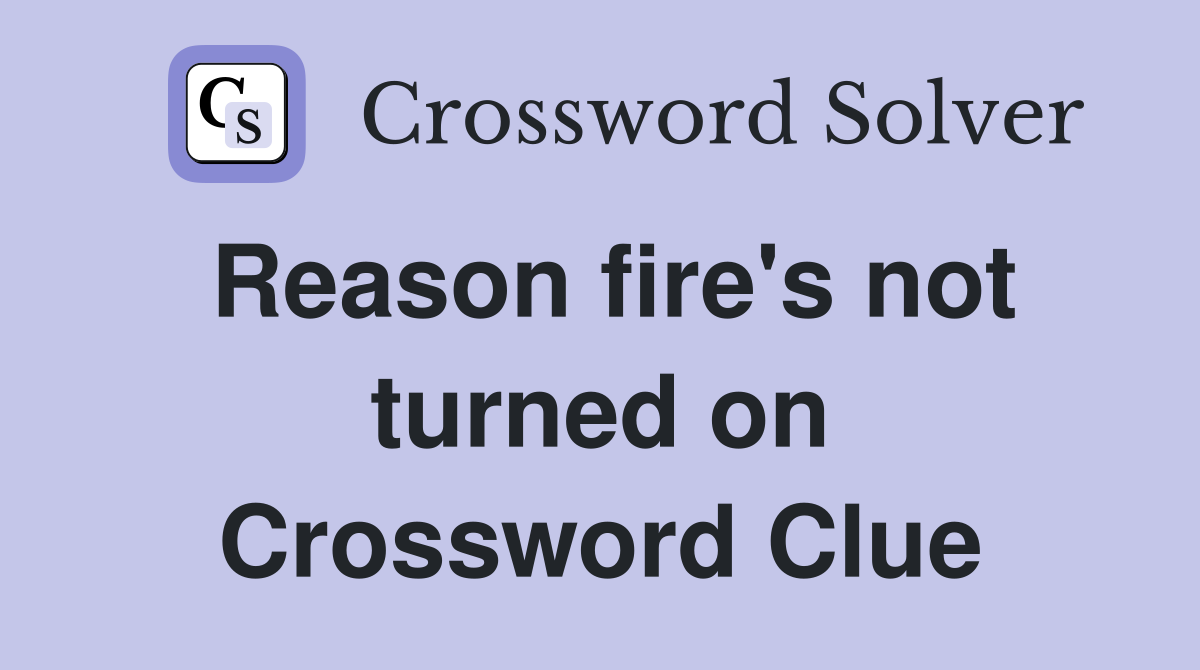 Reason fire's not turned on Crossword Clue