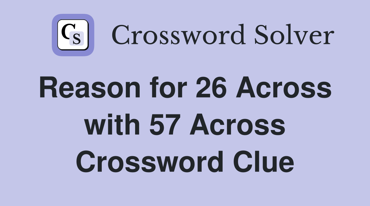 Reason for 26 Across  with 57 Across Crossword Clue
