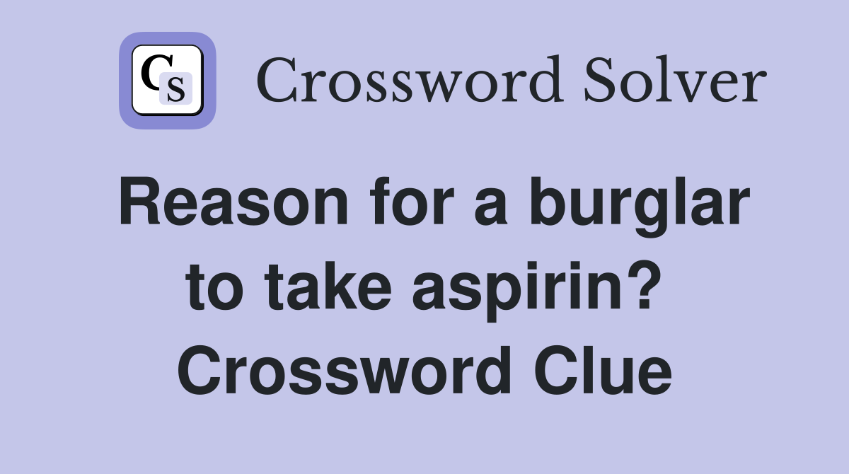 Reason for a burglar to take aspirin? Crossword Clue