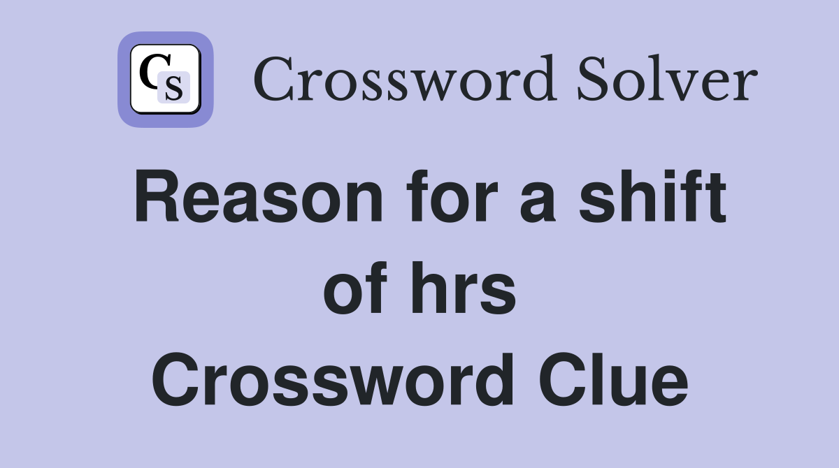 Reason for a shift of hrs Crossword Clue