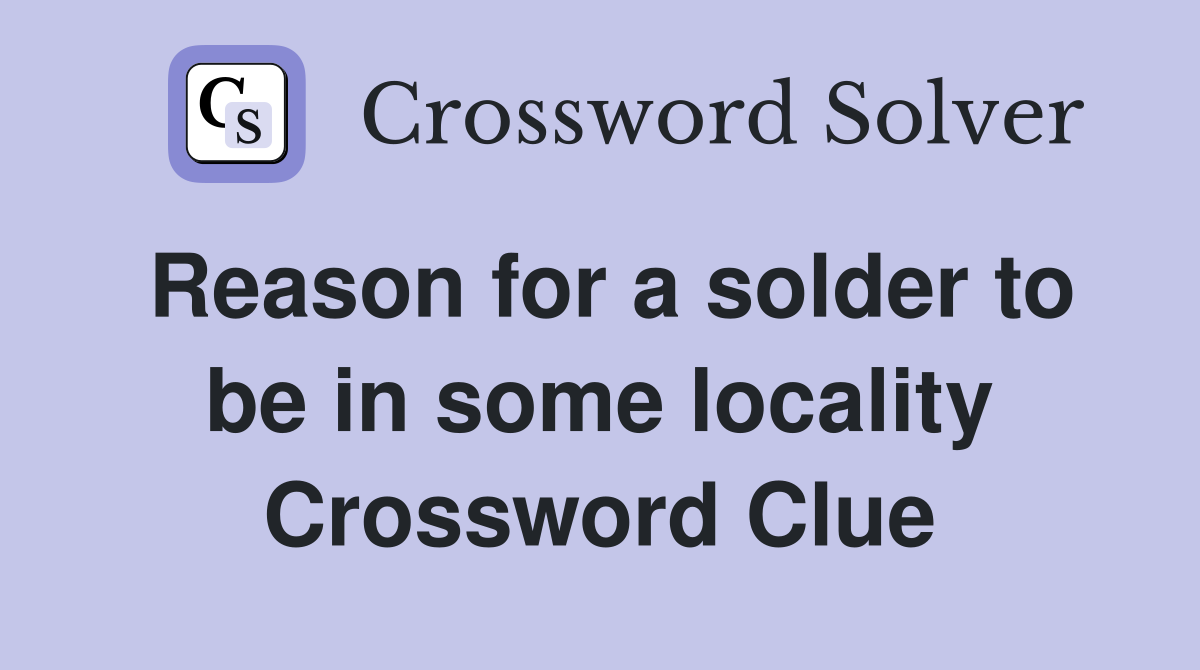 Reason for a solder to be in some locality Crossword Clue