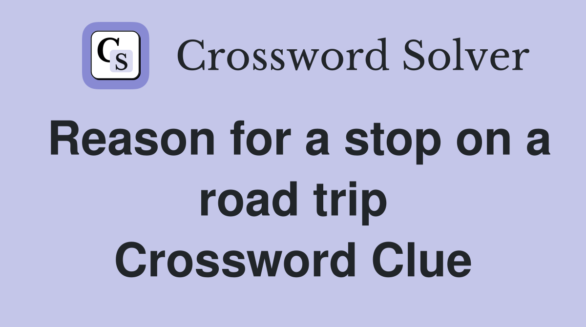 Reason for a stop on a road trip Crossword Clue