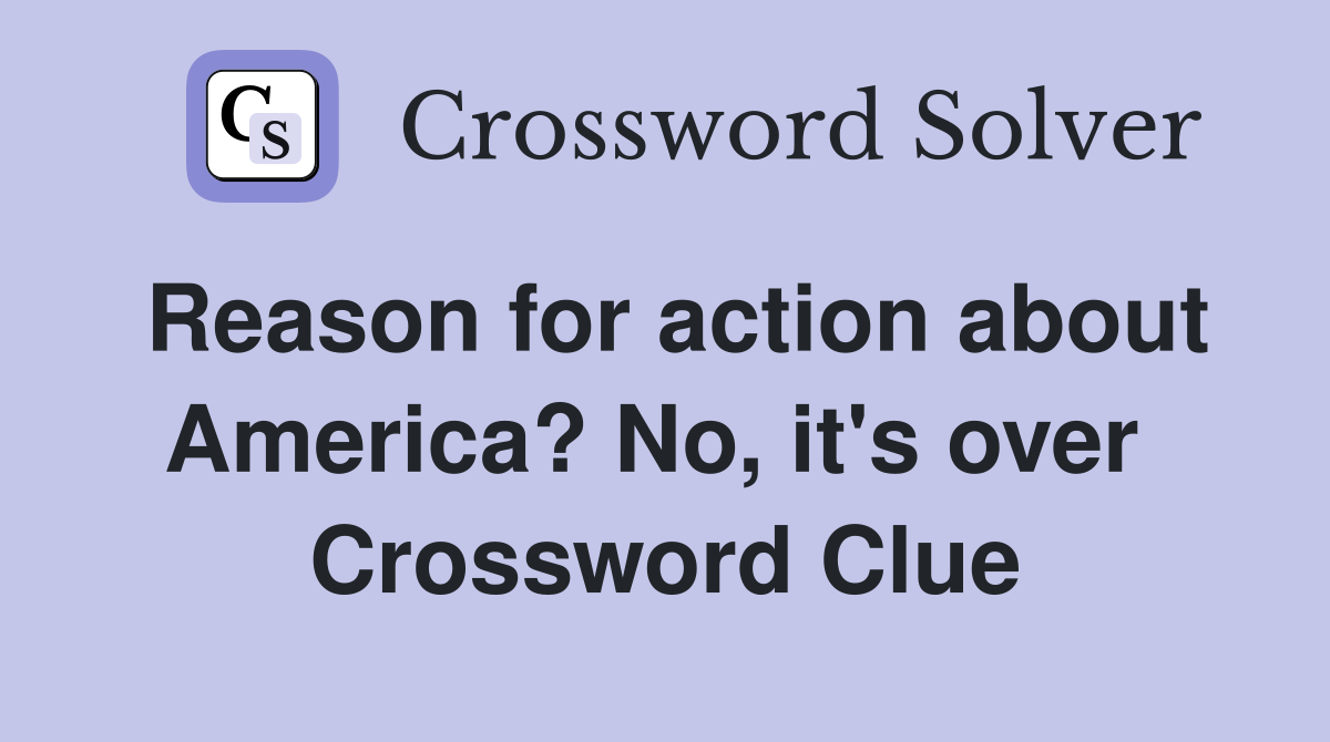 Reason for action about America? No, it's over  Crossword Clue
