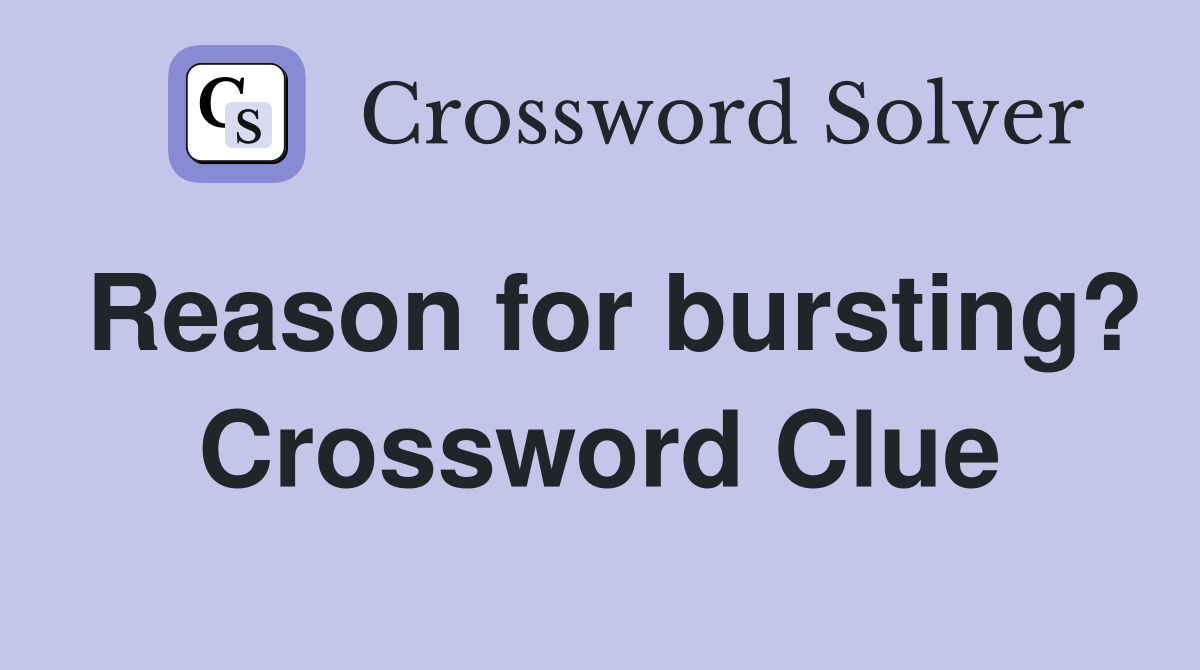 Reason for bursting? Crossword Clue